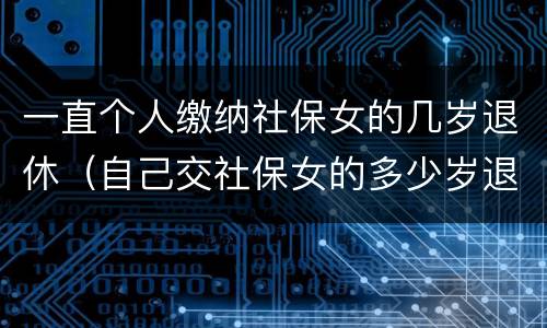一直个人缴纳社保女的几岁退休（自己交社保女的多少岁退休）