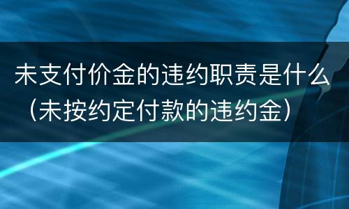 未支付价金的违约职责是什么（未按约定付款的违约金）