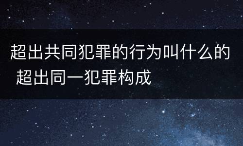 超出共同犯罪的行为叫什么的 超出同一犯罪构成