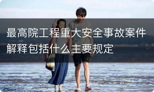 最高院工程重大安全事故案件解释包括什么主要规定