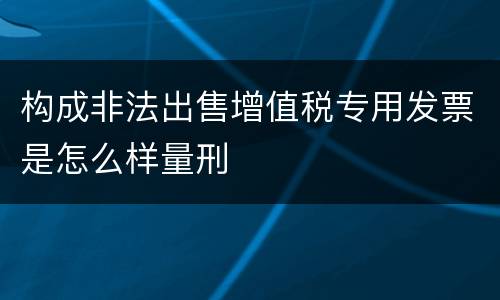 构成非法出售增值税专用发票是怎么样量刑