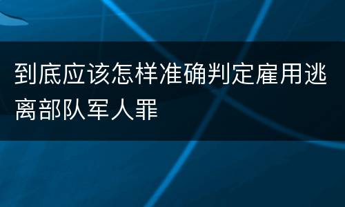 到底应该怎样准确判定雇用逃离部队军人罪