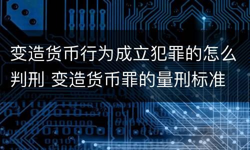 变造货币行为成立犯罪的怎么判刑 变造货币罪的量刑标准