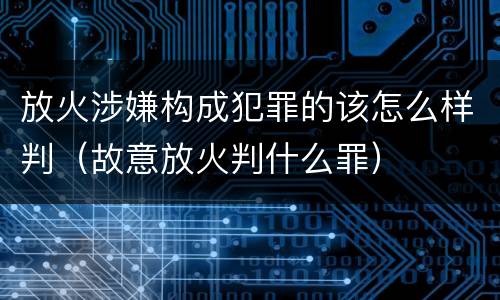 放火涉嫌构成犯罪的该怎么样判（故意放火判什么罪）
