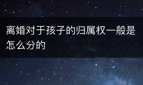 离婚对于孩子的归属权一般是怎么分的