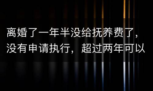 离婚了一年半没给抚养费了，没有申请执行，超过两年可以申请强制执行吗