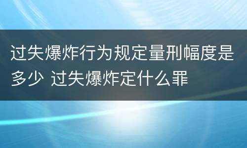 过失爆炸行为规定量刑幅度是多少 过失爆炸定什么罪