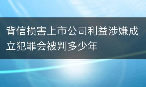 背信损害上市公司利益涉嫌成立犯罪会被判多少年