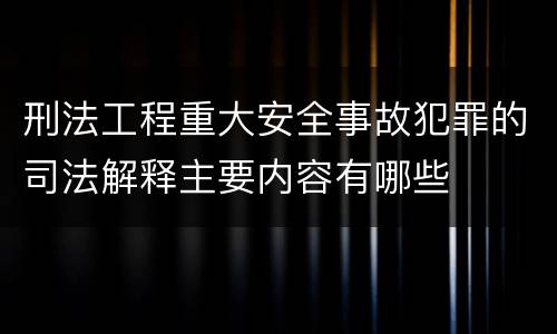刑法工程重大安全事故犯罪的司法解释主要内容有哪些