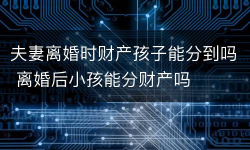 夫妻离婚时财产孩子能分到吗 离婚后小孩能分财产吗