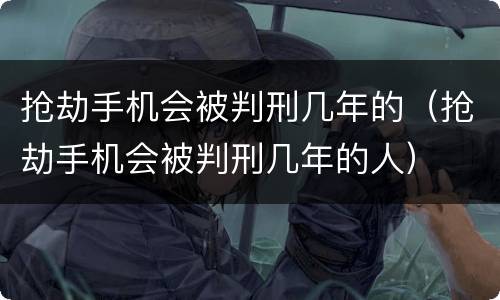 抢劫手机会被判刑几年的（抢劫手机会被判刑几年的人）