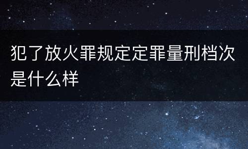 犯了放火罪规定定罪量刑档次是什么样