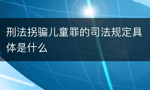 刑法拐骗儿童罪的司法规定具体是什么