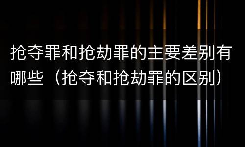 抢夺罪和抢劫罪的主要差别有哪些（抢夺和抢劫罪的区别）