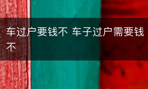车过户要钱不 车子过户需要钱不