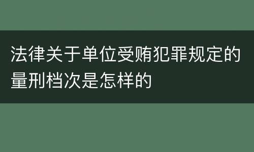 法律关于单位受贿犯罪规定的量刑档次是怎样的