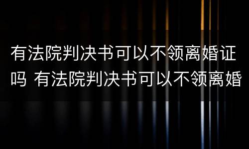 有法院判决书可以不领离婚证吗 有法院判决书可以不领离婚证吗
