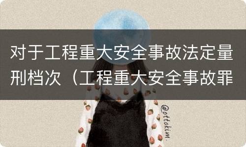 对于工程重大安全事故法定量刑档次（工程重大安全事故罪与一般安全事故的区别在于）