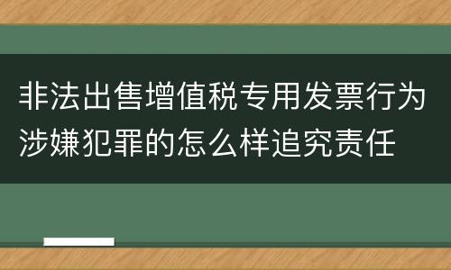 非法出售增值税专用发票行为涉嫌犯罪的怎么样追究责任