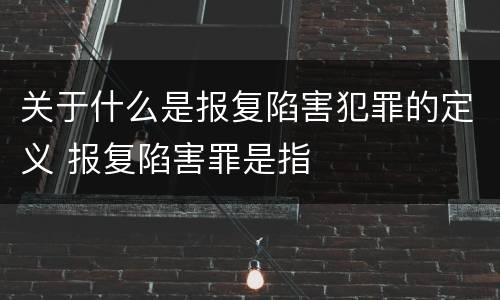 关于什么是报复陷害犯罪的定义 报复陷害罪是指