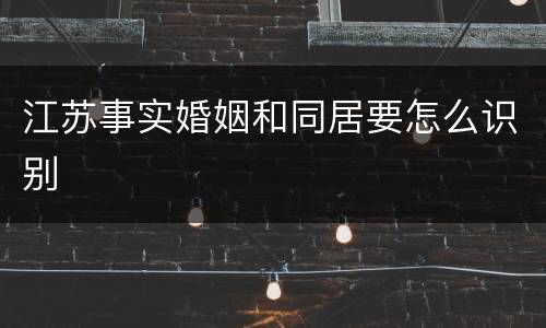 江苏事实婚姻和同居要怎么识别