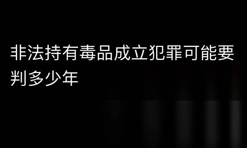 非法持有毒品成立犯罪可能要判多少年