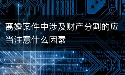离婚案件中涉及财产分割的应当注意什么因素