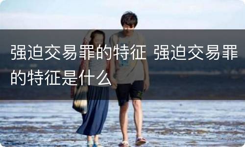 强迫交易罪的特征 强迫交易罪的特征是什么