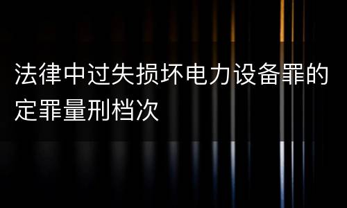 法律中过失损坏电力设备罪的定罪量刑档次