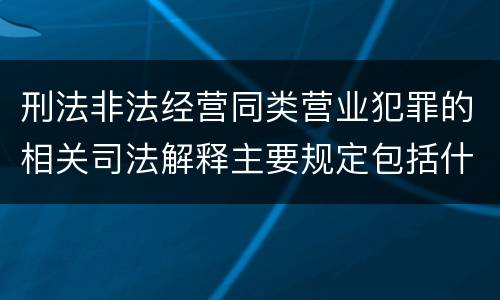 刑法非法经营同类营业犯罪的相关司法解释主要规定包括什么