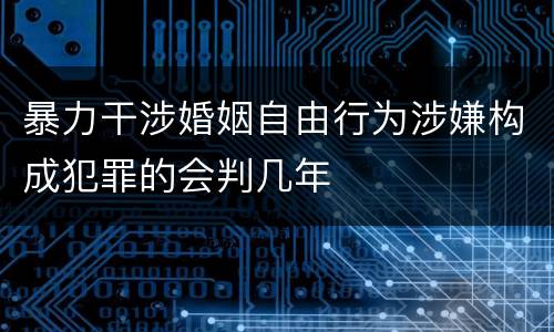 暴力干涉婚姻自由行为涉嫌构成犯罪的会判几年