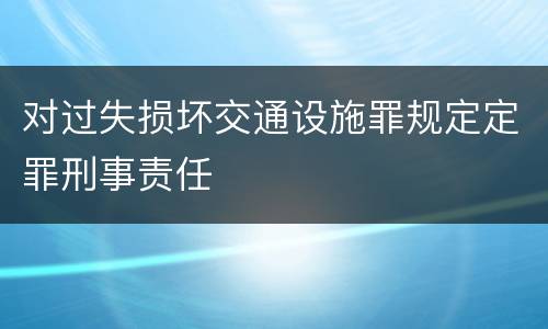 对过失损坏交通设施罪规定定罪刑事责任