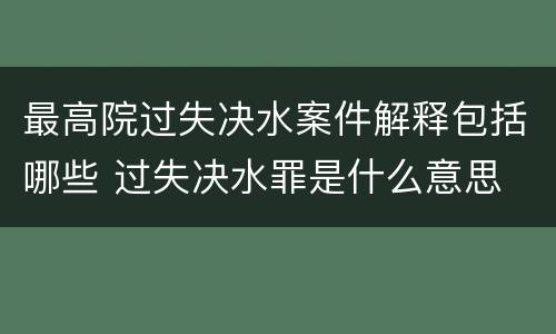 最高院过失决水案件解释包括哪些 过失决水罪是什么意思