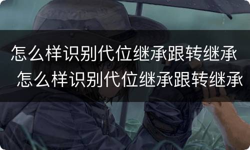 怎么样识别代位继承跟转继承 怎么样识别代位继承跟转继承人