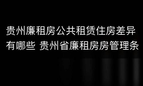 贵州廉租房公共租赁住房差异有哪些 贵州省廉租房房管理条例