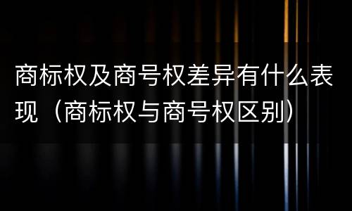 商标权及商号权差异有什么表现（商标权与商号权区别）