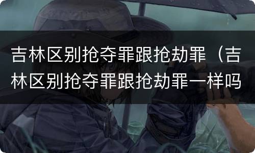吉林区别抢夺罪跟抢劫罪（吉林区别抢夺罪跟抢劫罪一样吗）