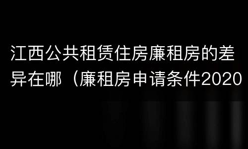 江西公共租赁住房廉租房的差异在哪（廉租房申请条件2020江西）