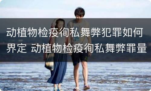 动植物检疫徇私舞弊犯罪如何界定 动植物检疫徇私舞弊罪量刑