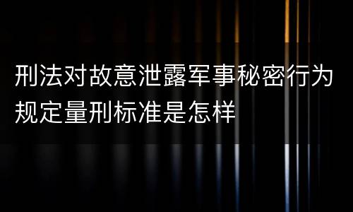 刑法对故意泄露军事秘密行为规定量刑标准是怎样