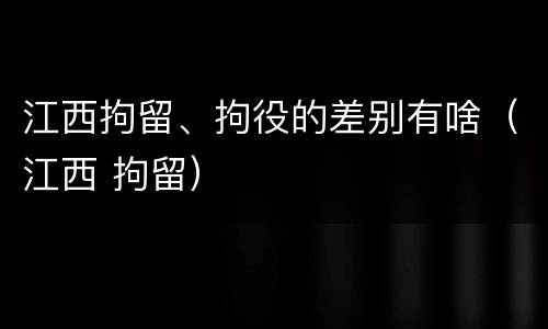 江西拘留、拘役的差别有啥（江西 拘留）