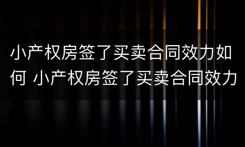 小产权房签了买卖合同效力如何 小产权房签了买卖合同效力如何确定