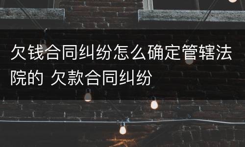 欠钱合同纠纷怎么确定管辖法院的 欠款合同纠纷