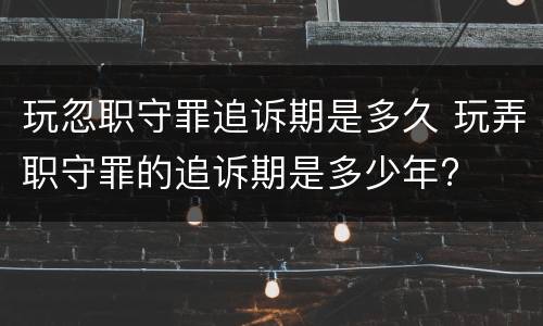 玩忽职守罪追诉期是多久 玩弄职守罪的追诉期是多少年?