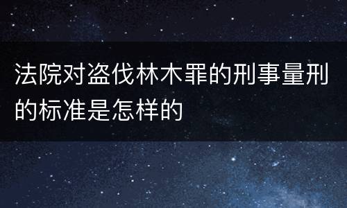 法院对盗伐林木罪的刑事量刑的标准是怎样的