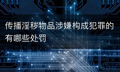 传播淫秽物品涉嫌构成犯罪的有哪些处罚