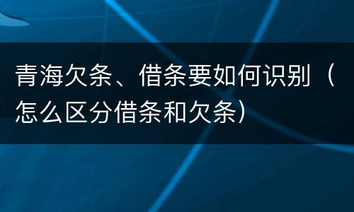 青海欠条、借条要如何识别（怎么区分借条和欠条）