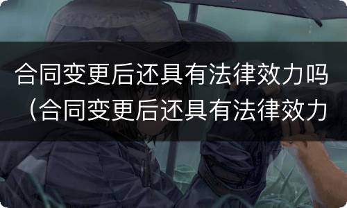 合同变更后还具有法律效力吗（合同变更后还具有法律效力吗怎么办）