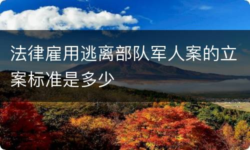法律雇用逃离部队军人案的立案标准是多少