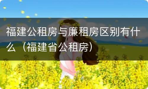 福建公租房与廉租房区别有什么（福建省公租房）